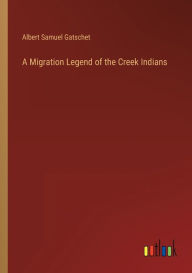 Title: A Migration Legend of the Creek Indians, Author: Albert Samuel Gatschet