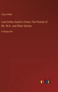 Lord Arthur Savile's Crime; The Portrait of Mr. W.H., and Other Stories: in large print