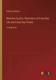 Title: Sketches by Boz, Illustrative of Every-Day Life and Every-Day People: in large print, Author: Charles Dickens