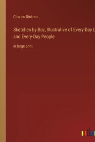 Title: Sketches by Boz, Illustrative of Every-Day Life and Every-Day People: in large print, Author: Charles Dickens