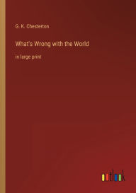 Title: What's Wrong with the World: in large print, Author: G. K. Chesterton