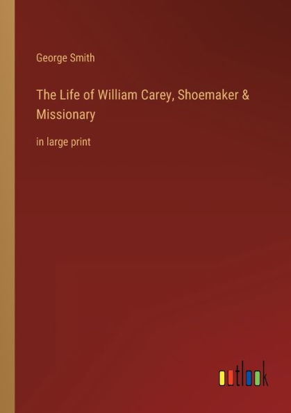 The Life Of William Carey Shoemaker And Missionary In Large Print By George Smith Paperback 7308