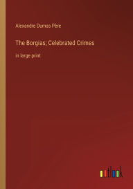 Title: The Borgias; Celebrated Crimes: in large print, Author: Alexandre Dumas