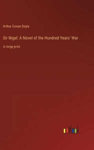 Title: Sir Nigel: A Novel of the Hundred Years' War: in large print, Author: Arthur Conan Doyle