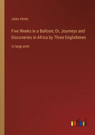 Title: Five Weeks in a Balloon; Or, Journeys and Discoveries in Africa by Three Englishmen: in large print, Author: Jules Verne