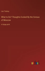 Title: What to Do? Thoughts Evoked By the Census of Moscow: in large print, Author: Leo Tolstoy