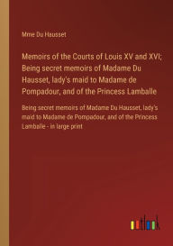 Title: Memoirs of the Courts of Louis XV and XVI; Being secret memoirs of Madame Du Hausset, lady's maid to Madame de Pompadour, and of the Princess Lamballe: Being secret memoirs of Madame Du Hausset, lady's maid to Madame de Pompadour, and of the Princess Lamb, Author: Mme Du Hausset