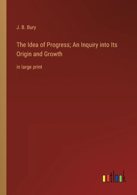 The Idea Of Progress; An Inquiry Into Its Origin And Growth: In Large ...