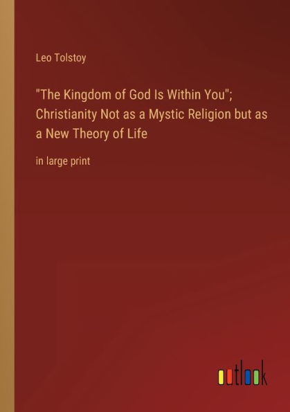 The Kingdom of God Is Within You; Christianity Not as a Mystic Religion but as a New Theory of Life: in large print