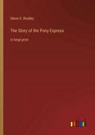 Title: The Story of the Pony Express: in large print, Author: Glenn D Bradley