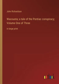 Title: Wacousta; a tale of the Pontiac conspiracy; Volume One of Three: in large print, Author: John Richardson