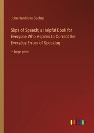 Title: Slips of Speech; a Helpful Book for Everyone Who Aspires to Correct the Everyday Errors of Speaking: in large print, Author: John Hendricks Bechtel