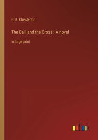 Title: The Ball and the Cross; A novel: in large print, Author: G. K. Chesterton