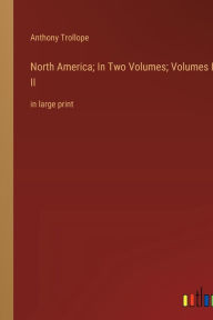 Title: North America; In Two Volumes; Volumes I & II: in large print, Author: Anthony Trollope