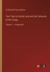 Title: Two Trips to Gorilla Land and the Cataracts of the Congo,: Volume 1 - in large print, Author: Richard Francis Burton