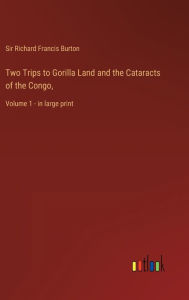 Title: Two Trips to Gorilla Land and the Cataracts of the Congo,: Volume 1 - in large print, Author: Richard Francis Burton