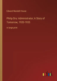 Title: Philip Dru: Administrator; A Story of Tomorrow, 1920-1935:in large print, Author: Edward Mandell House