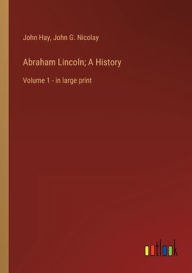 Title: Abraham Lincoln; A History: Volume 1 - in large print, Author: John G. Nicolay