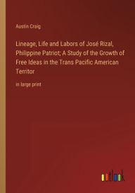 Title: Lineage, Life and Labors of José Rizal, Philippine Patriot; A Study of the Growth of Free Ideas in the Trans Pacific American Territor: in large print, Author: Austin Craig