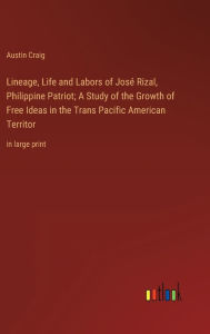Title: Lineage, Life and Labors of José Rizal, Philippine Patriot; A Study of the Growth of Free Ideas in the Trans Pacific American Territor: in large print, Author: Austin Craig