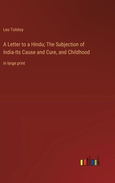 A Letter to a Hindu; The Subjection of India-Its Cause and Cure, and Childhood: in large print