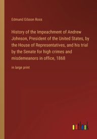 Title: History of the Impeachment of Andrew Johnson, President of the United States, by the House of Representatives, and his trial by the Senate for high crimes and misdemeanors in office, 1868: in large print, Author: Edmund Gibson Ross