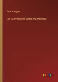 Title: Die Schriften des Waldschulmeisters, Author: Peter Rosegger