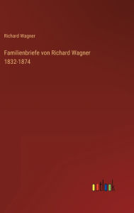 Title: Familienbriefe von Richard Wagner 1832-1874, Author: Richard Wagner