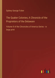 Title: The Quaker Colonies; A Chronicle of the Proprietors of the Delaware: Volume 8 of the Chronicles of America Series - in large print, Author: Sydney George Fisher