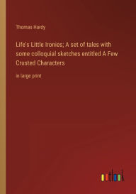Title: Life's Little Ironies; A set of tales with some colloquial sketches entitled A Few Crusted Characters: in large print, Author: Thomas Hardy