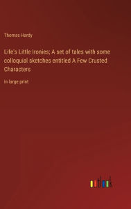 Title: Life's Little Ironies; A set of tales with some colloquial sketches entitled A Few Crusted Characters: in large print, Author: Thomas Hardy