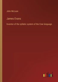 Title: James Evans: Inventor of the syllabic system of the Cree language, Author: John McLean