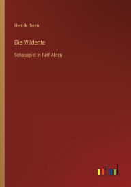 Title: Die Wildente: Schauspiel in fünf Akten, Author: Henrik Ibsen