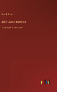 Title: John Gabriel Borkman: Schauspiel in vier Akten, Author: Henrik Ibsen