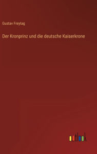Title: Der Kronprinz und die deutsche Kaiserkrone, Author: Gustav Freytag