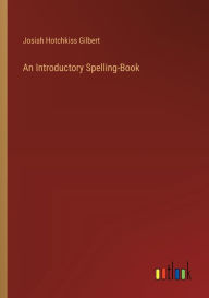Title: An Introductory Spelling-Book, Author: Josiah Hotchkiss Gilbert