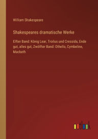 Title: Shakespeares dramatische Werke: Elfter Band: Kï¿½nig Lear, Troilus und Cressida, Ende gut, alles gut, Zwï¿½lfter Band: Othello, Cymbeline, Macbeth, Author: William Shakespeare