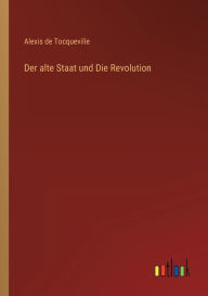 Title: Der alte Staat und Die Revolution, Author: Alexis de Tocqueville