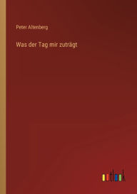Title: Was der Tag mir zutrï¿½gt, Author: Peter Altenberg