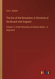 Title: The Eve of the Revolution; A Chronicle of the Breach with England: Volume 11 of the Chronicles of America Series - in large print, Author: Carl L. Becker