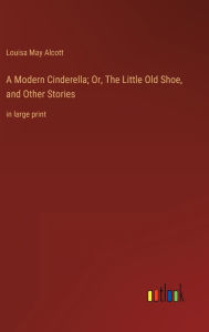 A Modern Cinderella; Or, The Little Old Shoe, and Other Stories: in large print