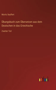 Title: Übungsbuch zum Übersetzen aus dem Deutschen in das Griechische: Zweiter Teil, Author: Moritz Seyffert