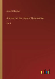 Title: A history of the reign of Queen Anne: Vol. II, Author: John Hill Burton