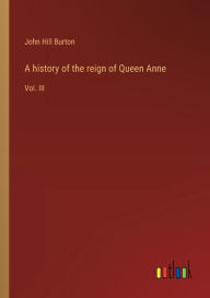 Title: A history of the reign of Queen Anne: Vol. III, Author: John Hill Burton