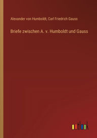 Title: Briefe zwischen A. v. Humboldt und Gauss, Author: Alexander von Humboldt