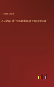 Title: A Manual of Fret Cutting and Wood Carving, Author: Thomas Seaton