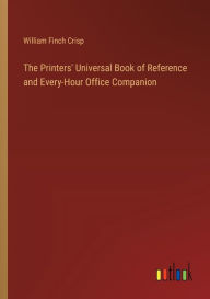 Title: The Printers' Universal Book of Reference and Every-Hour Office Companion, Author: William Finch Crisp