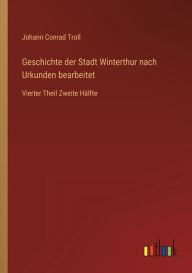 Title: Geschichte der Stadt Winterthur nach Urkunden bearbeitet: Vierter Theil Zweite Hï¿½lfte, Author: Johann Conrad Troll