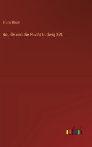 Title: Bouillï¿½ und die Flucht Ludwig XVI., Author: Bruno Bauer