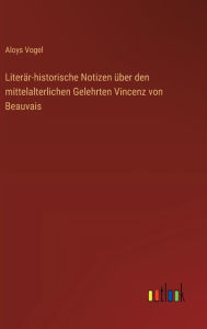Title: Literï¿½r-historische Notizen ï¿½ber den mittelalterlichen Gelehrten Vincenz von Beauvais, Author: Aloys Vogel